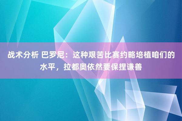 战术分析 巴罗尼：这种艰苦比赛约略培植咱们的水平，拉都奥依然要保捏谦善