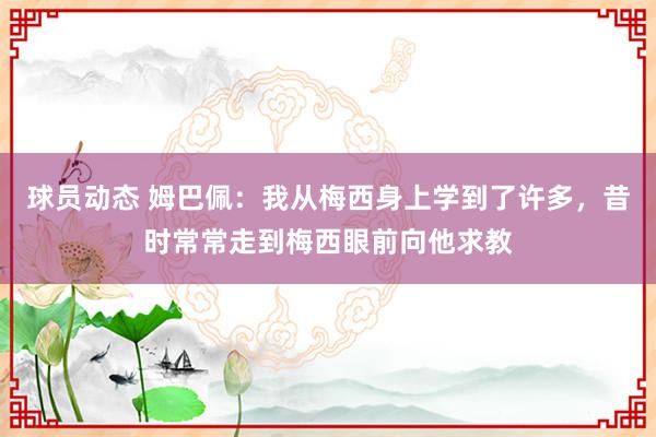 球员动态 姆巴佩：我从梅西身上学到了许多，昔时常常走到梅西眼前向他求教