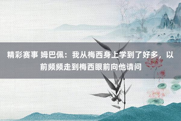 精彩赛事 姆巴佩：我从梅西身上学到了好多，以前频频走到梅西眼前向他请问