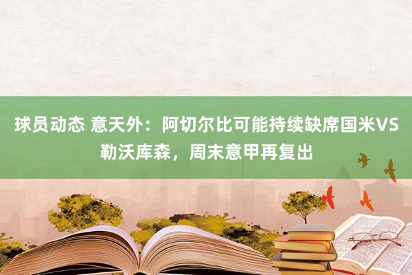 球员动态 意天外：阿切尔比可能持续缺席国米VS勒沃库森，周末意甲再复出