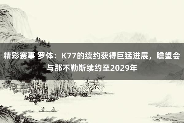 精彩赛事 罗体：K77的续约获得巨猛进展，瞻望会与那不勒斯续约至2029年