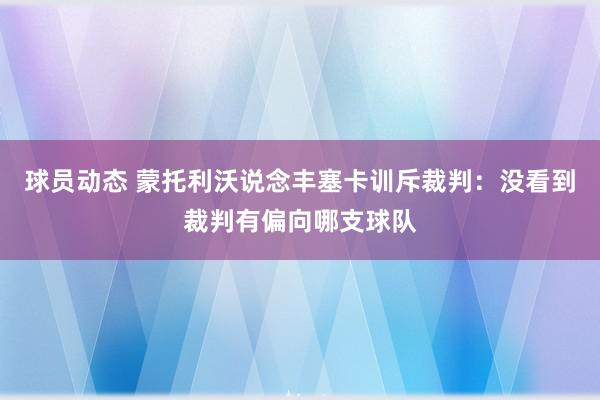 球员动态 蒙托利沃说念丰塞卡训斥裁判：没看到裁判有偏向哪支球队