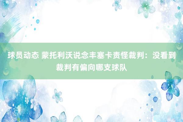 球员动态 蒙托利沃说念丰塞卡责怪裁判：没看到裁判有偏向哪支球队