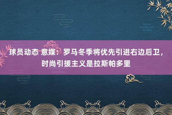 球员动态 意媒：罗马冬季将优先引进右边后卫，时尚引援主义是拉斯帕多里