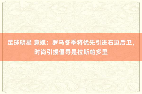 足球明星 意媒：罗马冬季将优先引进右边后卫，时尚引援倡导是拉斯帕多里