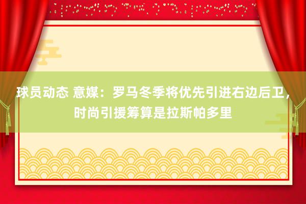 球员动态 意媒：罗马冬季将优先引进右边后卫，时尚引援筹算是拉斯帕多里