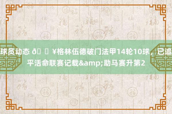 球员动态 💥格林伍德破门法甲14轮10球，已追平活命联赛记载&助马赛升第2