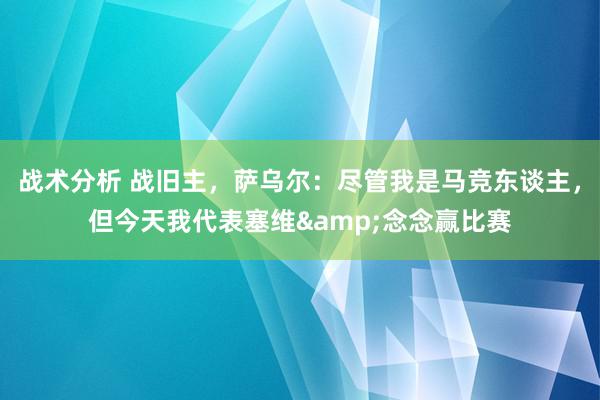 战术分析 战旧主，萨乌尔：尽管我是马竞东谈主，但今天我代表塞维&念念赢比赛