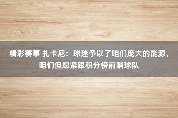 精彩赛事 扎卡尼：球迷予以了咱们庞大的能源，咱们但愿紧跟积分榜前哨球队