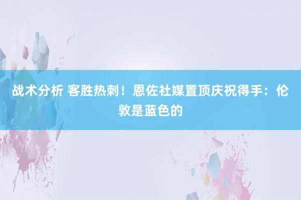 战术分析 客胜热刺！恩佐社媒置顶庆祝得手：伦敦是蓝色的