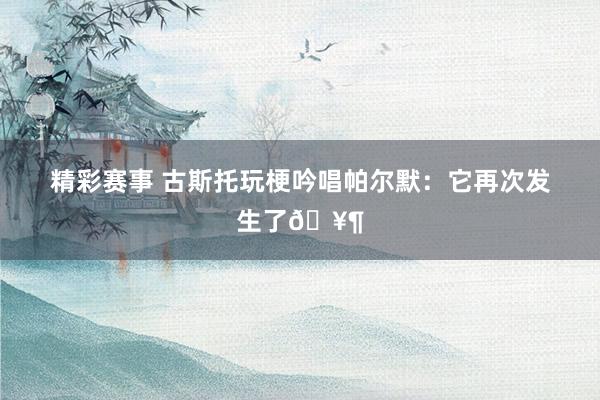 精彩赛事 古斯托玩梗吟唱帕尔默：它再次发生了🥶