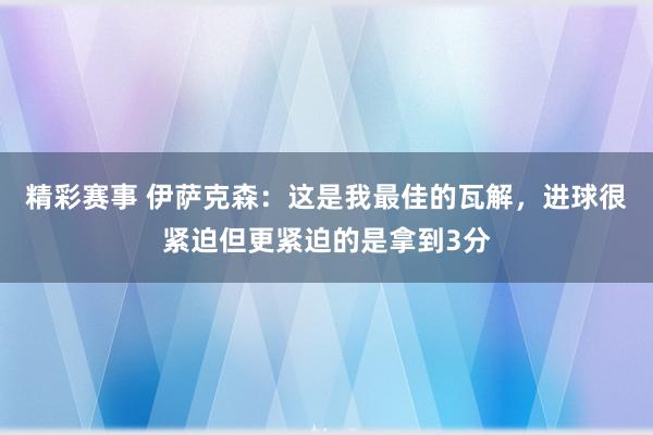 精彩赛事 伊萨克森：这是我最佳的瓦解，进球很紧迫但更紧迫的是拿到3分