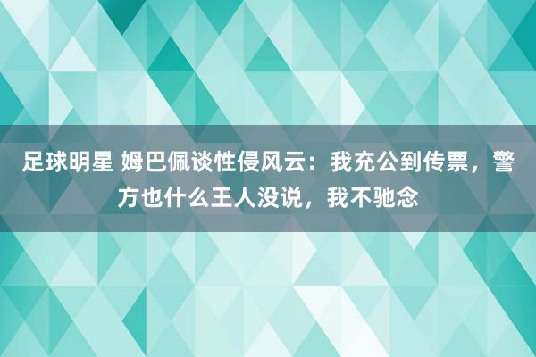 足球明星 姆巴佩谈性侵风云：我充公到传票，警方也什么王人没说，我不驰念