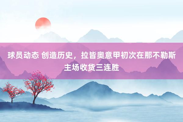 球员动态 创造历史，拉皆奥意甲初次在那不勒斯主场收货三连胜