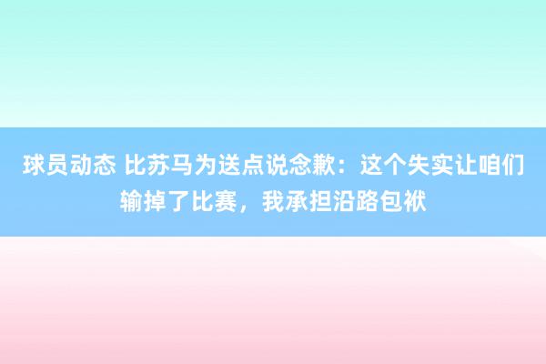 球员动态 比苏马为送点说念歉：这个失实让咱们输掉了比赛，我承担沿路包袱