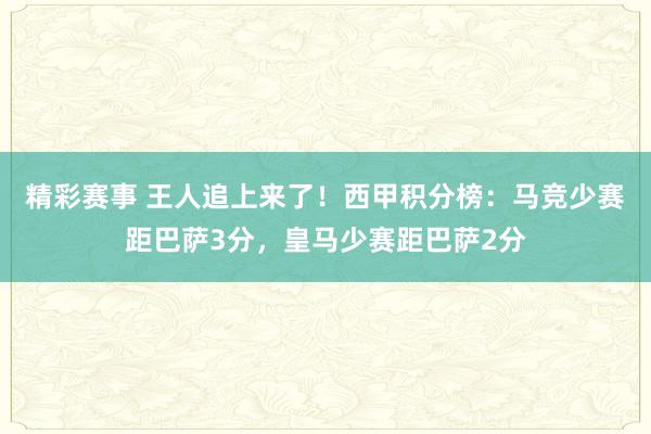 精彩赛事 王人追上来了！西甲积分榜：马竞少赛距巴萨3分，皇马少赛距巴萨2分