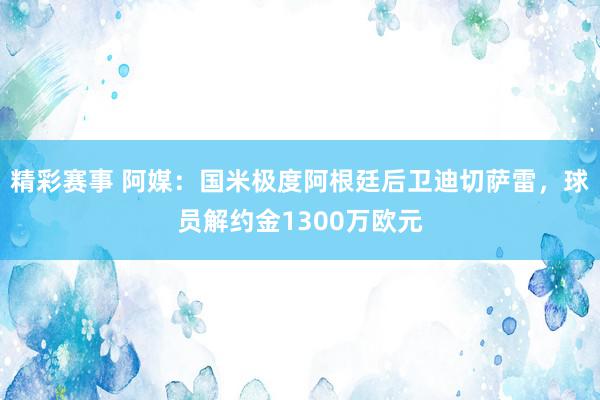 精彩赛事 阿媒：国米极度阿根廷后卫迪切萨雷，球员解约金1300万欧元