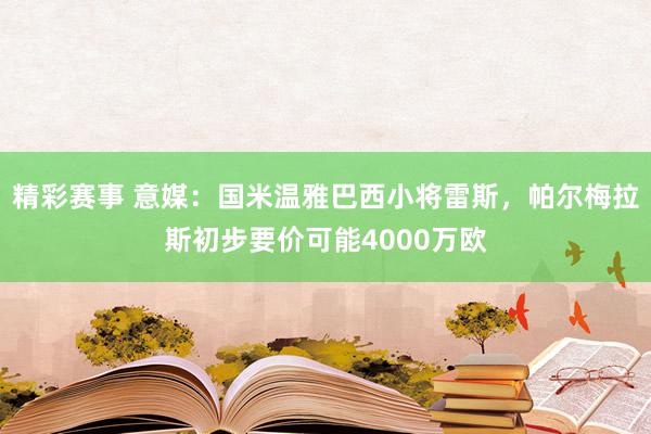 精彩赛事 意媒：国米温雅巴西小将雷斯，帕尔梅拉斯初步要价可能4000万欧