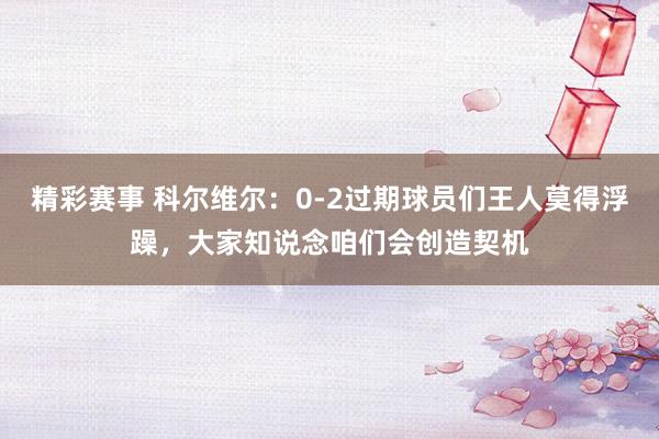 精彩赛事 科尔维尔：0-2过期球员们王人莫得浮躁，大家知说念咱们会创造契机