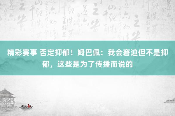 精彩赛事 否定抑郁！姆巴佩：我会窘迫但不是抑郁，这些是为了传播而说的