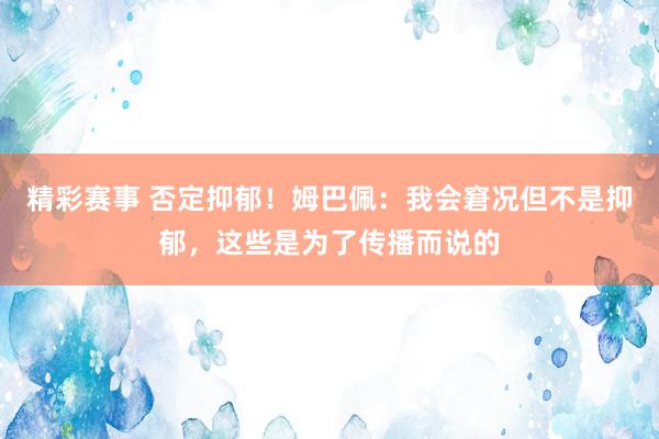 精彩赛事 否定抑郁！姆巴佩：我会窘况但不是抑郁，这些是为了传播而说的