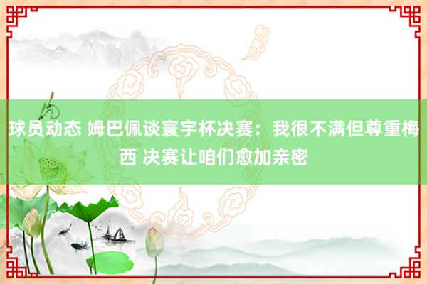 球员动态 姆巴佩谈寰宇杯决赛：我很不满但尊重梅西 决赛让咱们愈加亲密