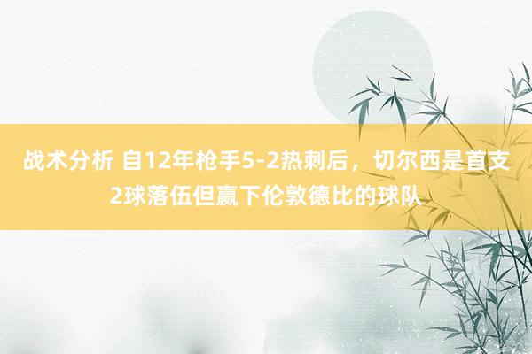 战术分析 自12年枪手5-2热刺后，切尔西是首支2球落伍但赢下伦敦德比的球队