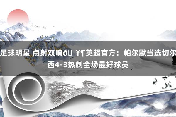 足球明星 点射双响🥶英超官方：帕尔默当选切尔西4-3热刺全场最好球员