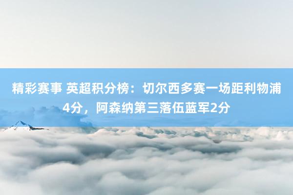 精彩赛事 英超积分榜：切尔西多赛一场距利物浦4分，阿森纳第三落伍蓝军2分