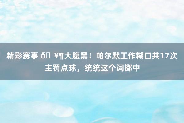 精彩赛事 🥶大腹黑！帕尔默工作糊口共17次主罚点球，统统这个词掷中