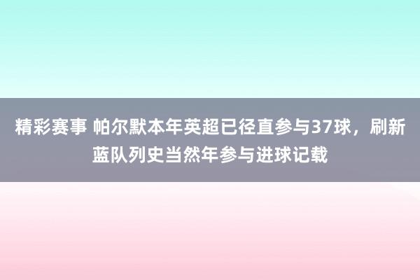 精彩赛事 帕尔默本年英超已径直参与37球，刷新蓝队列史当然年参与进球记载