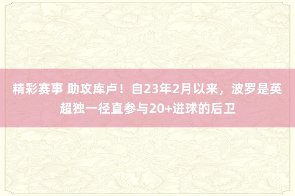 精彩赛事 助攻库卢！自23年2月以来，波罗是英超独一径直参与20+进球的后卫