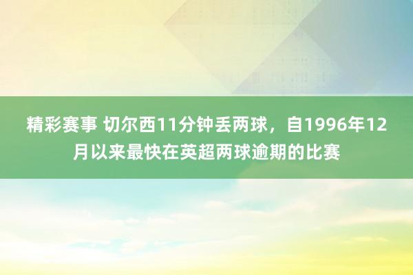 精彩赛事 切尔西11分钟丢两球，自1996年12月以来最快在英超两球逾期的比赛