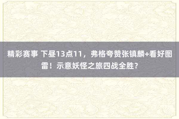 精彩赛事 下昼13点11，弗格夸赞张镇麟+看好图雷！示意妖怪之旅四战全胜？