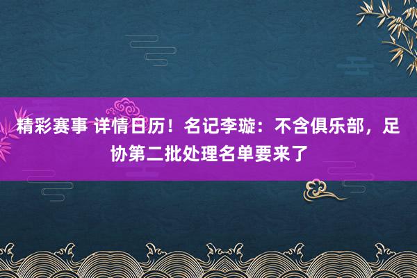 精彩赛事 详情日历！名记李璇：不含俱乐部，足协第二批处理名单要来了