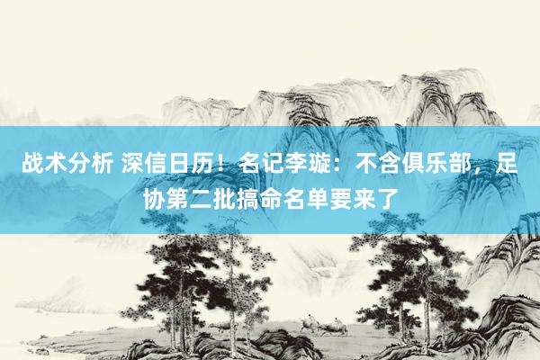 战术分析 深信日历！名记李璇：不含俱乐部，足协第二批搞命名单要来了