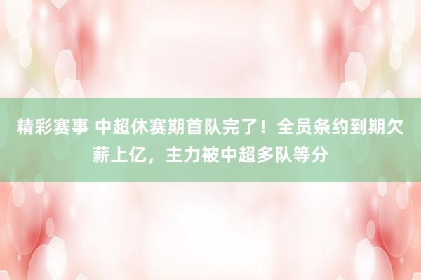 精彩赛事 中超休赛期首队完了！全员条约到期欠薪上亿，主力被中超多队等分