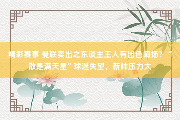 精彩赛事 曼联卖出之东谈主王人有出色阐扬？“散是满天星”球迷失望，新帅压力大