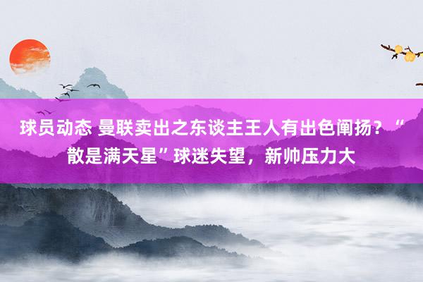 球员动态 曼联卖出之东谈主王人有出色阐扬？“散是满天星”球迷失望，新帅压力大