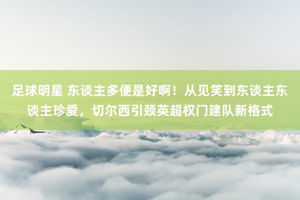 足球明星 东谈主多便是好啊！从见笑到东谈主东谈主珍爱，切尔西引颈英超权门建队新格式