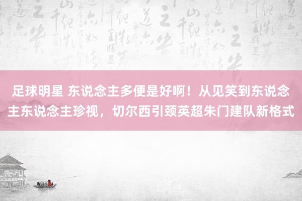 足球明星 东说念主多便是好啊！从见笑到东说念主东说念主珍视，切尔西引颈英超朱门建队新格式