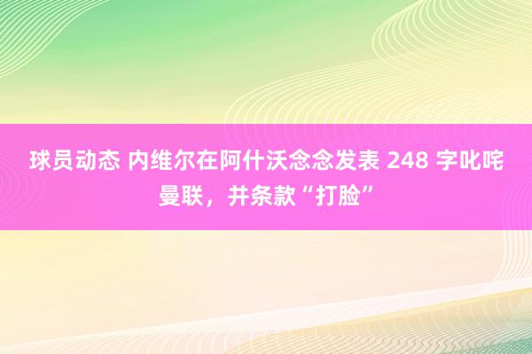 球员动态 内维尔在阿什沃念念发表 248 字叱咤曼联，并条款“打脸”