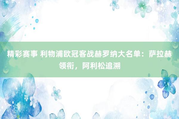 精彩赛事 利物浦欧冠客战赫罗纳大名单：萨拉赫领衔，阿利松追溯