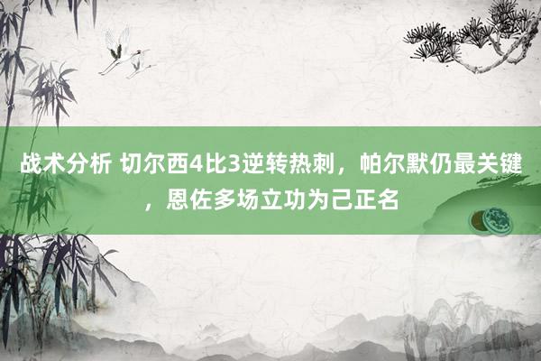 战术分析 切尔西4比3逆转热刺，帕尔默仍最关键，恩佐多场立功为己正名