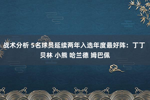 战术分析 5名球员延续两年入选年度最好阵：丁丁 贝林 小熊 哈兰德 姆巴佩